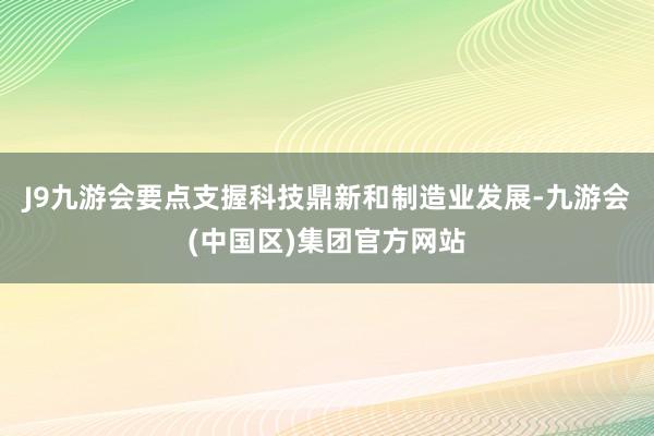 J9九游会要点支握科技鼎新和制造业发展-九游会(中国区)集团官方网站