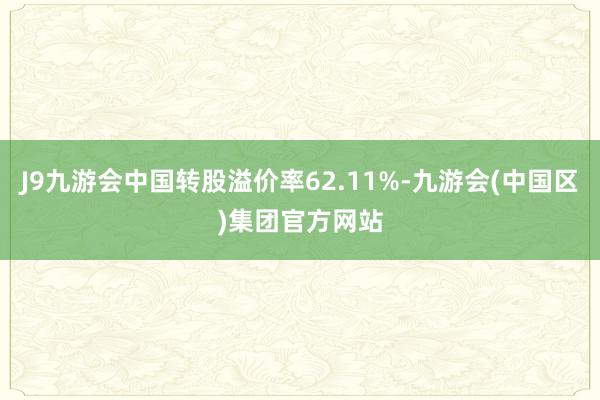 J9九游会中国转股溢价率62.11%-九游会(中国区)集团官方网站