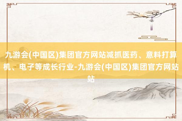 九游会(中国区)集团官方网站减抓医药、意料打算机、电子等成长行业-九游会(中国区)集团官方网站