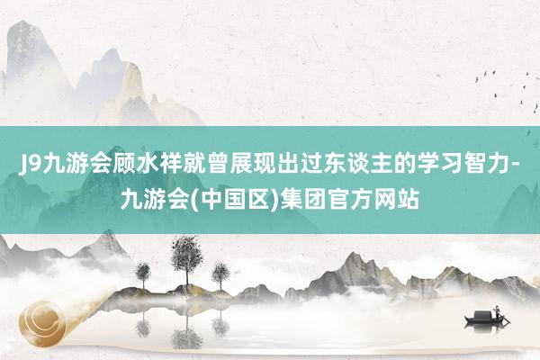 J9九游会顾水祥就曾展现出过东谈主的学习智力-九游会(中国区)集团官方网站