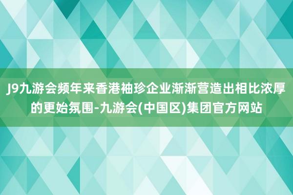 J9九游会频年来香港袖珍企业渐渐营造出相比浓厚的更始氛围-九游会(中国区)集团官方网站