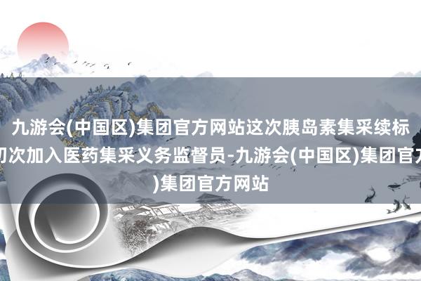 九游会(中国区)集团官方网站这次胰岛素集采续标现场初次加入医药集采义务监督员-九游会(中国区)集团官方网站