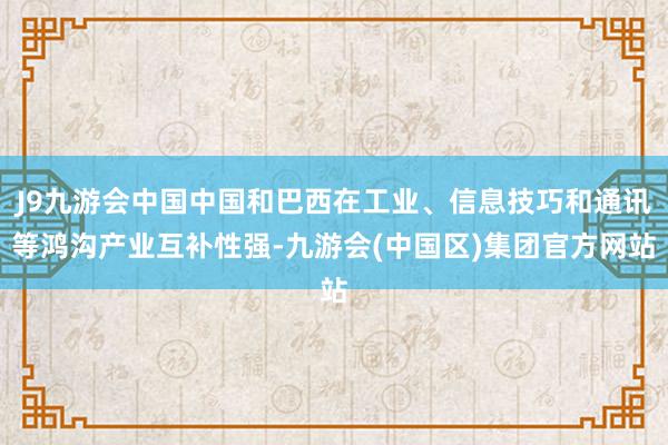 J9九游会中国中国和巴西在工业、信息技巧和通讯等鸿沟产业互补性强-九游会(中国区)集团官方网站