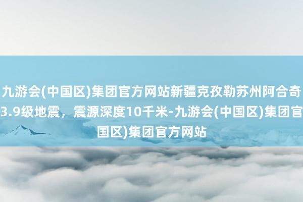 九游会(中国区)集团官方网站新疆克孜勒苏州阿合奇县发生3.9级地震，震源深度10千米-九游会(中国区)集团官方网站