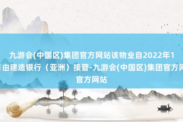 九游会(中国区)集团官方网站该物业自2022年11月由建造银行（亚洲）接管-九游会(中国区)集团官方网站