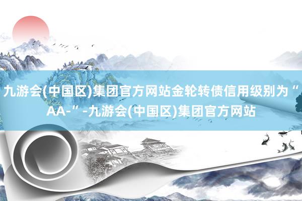 九游会(中国区)集团官方网站金轮转债信用级别为“AA-”-九游会(中国区)集团官方网站