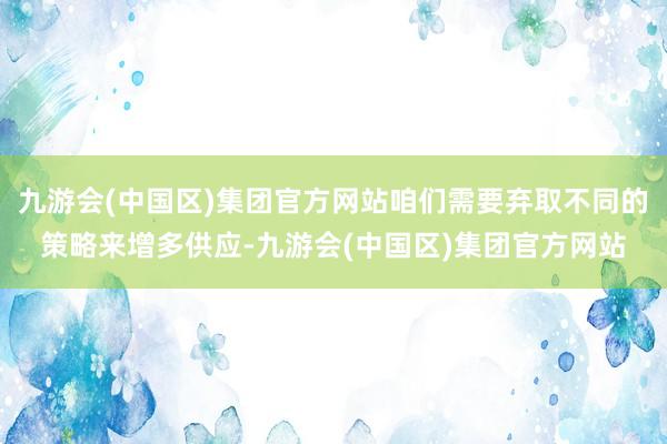 九游会(中国区)集团官方网站咱们需要弃取不同的策略来增多供应-九游会(中国区)集团官方网站