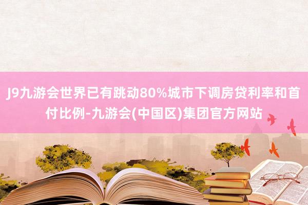 J9九游会世界已有跳动80%城市下调房贷利率和首付比例-九游会(中国区)集团官方网站