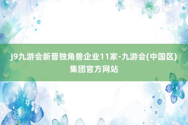 J9九游会新晋独角兽企业11家-九游会(中国区)集团官方网站