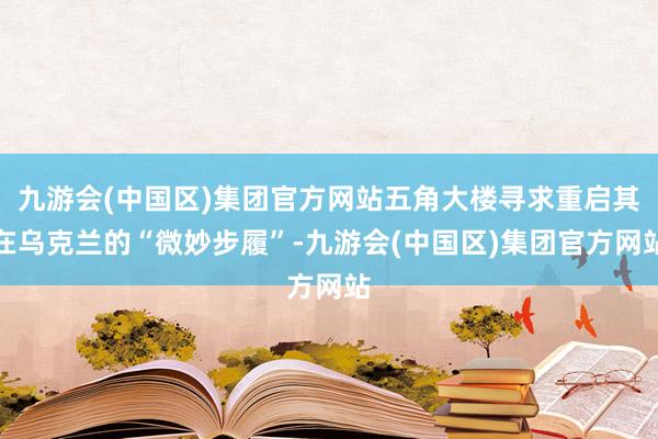 九游会(中国区)集团官方网站五角大楼寻求重启其在乌克兰的“微妙步履”-九游会(中国区)集团官方网站