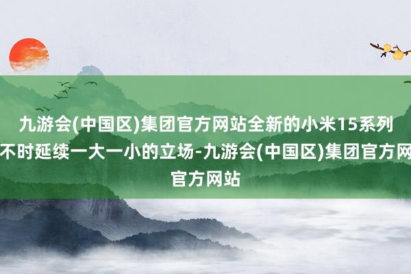 九游会(中国区)集团官方网站全新的小米15系列将不时延续一大一小的立场-九游会(中国区)集团官方网站