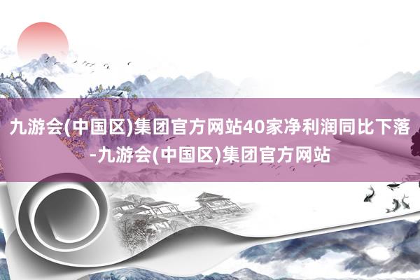 九游会(中国区)集团官方网站40家净利润同比下落-九游会(中国区)集团官方网站