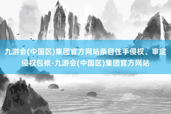 九游会(中国区)集团官方网站条目住手侵权、审定侵权包袱-九游会(中国区)集团官方网站