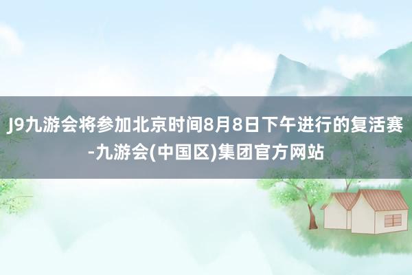 J9九游会将参加北京时间8月8日下午进行的复活赛-九游会(中国区)集团官方网站