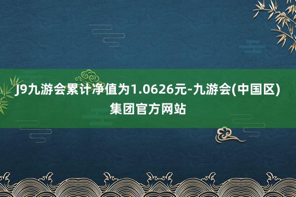 J9九游会累计净值为1.0626元-九游会(中国区)集团官方网站