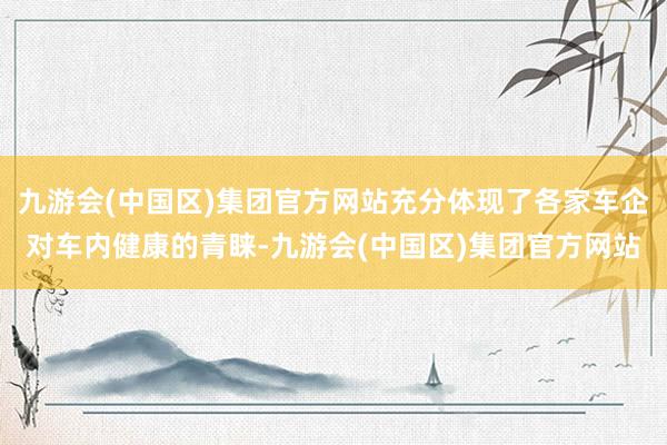 九游会(中国区)集团官方网站充分体现了各家车企对车内健康的青