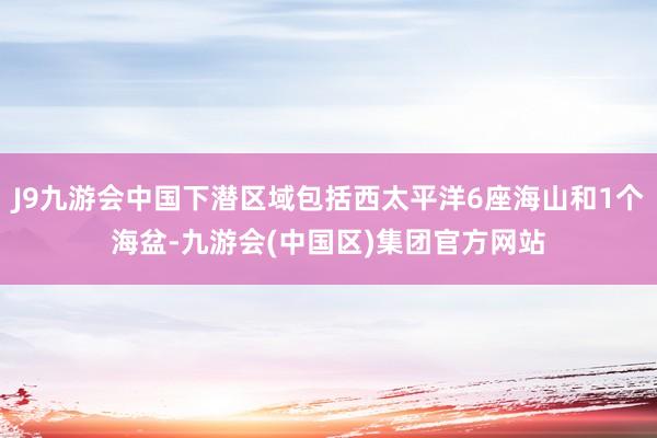 J9九游会中国下潜区域包括西太平洋6座海山和1个海盆-九游会(中国区)集团官方网站