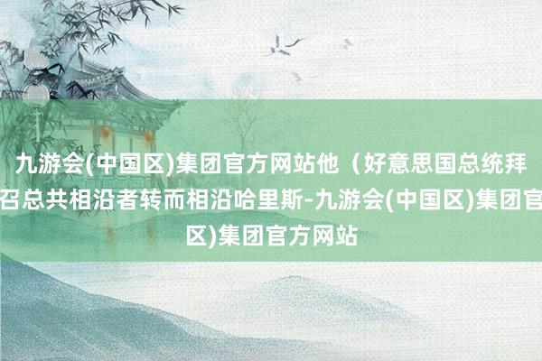 九游会(中国区)集团官方网站他（好意思国总统拜登）号召总共相沿者转而相沿哈里斯-九游会(中国区)集团官方网站