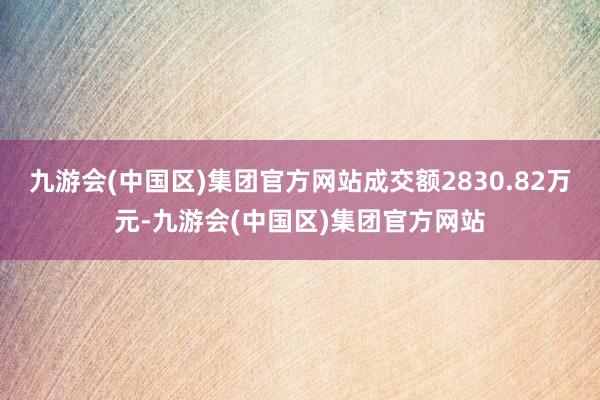 九游会(中国区)集团官方网站成交额2830.82万元-九游会(中国区)集团官方网站