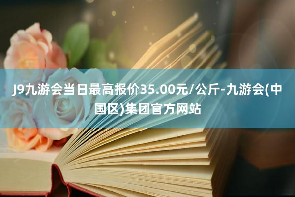 J9九游会当日最高报价35.00元/公斤-九游会(中国区)集