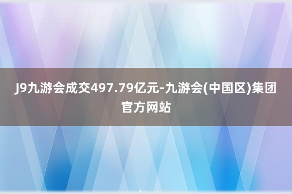 J9九游会成交497.79亿元-九游会(中国区)集团官方网站