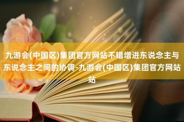 九游会(中国区)集团官方网站不错增进东说念主与东说念主之间的协调-九游会(中国区)集团官方网站