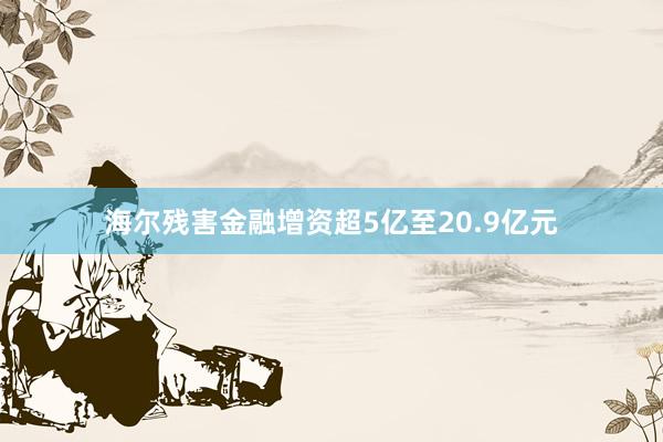 海尔残害金融增资超5亿至20.9亿元