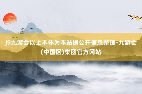 J9九游会以上本体为本站据公开信息整理-九游会(中国区)集团官方网站