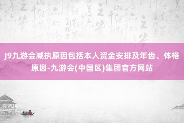 J9九游会减执原因包括本人资金安排及年齿、体格原因-九游会(中国区)集团官方网站