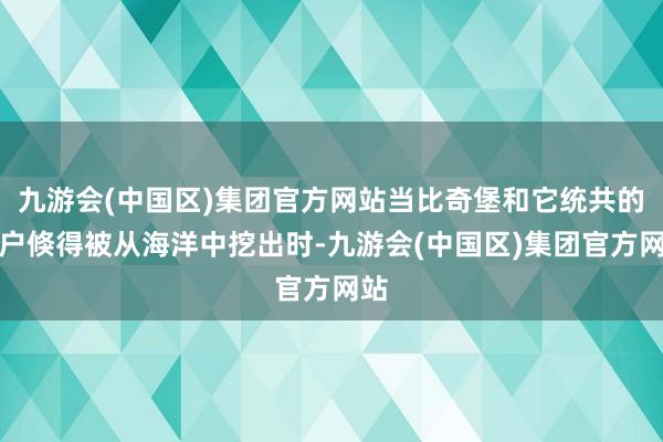 九游会(中国区)集团官方网站当比奇堡和它统共的住户倏得被从海洋中挖出时-九游会(中国区)集团官方网站