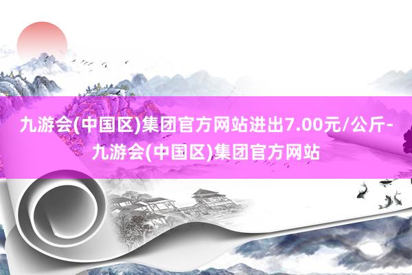 九游会(中国区)集团官方网站进出7.00元/公斤-九游会(中国区)集团官方网站