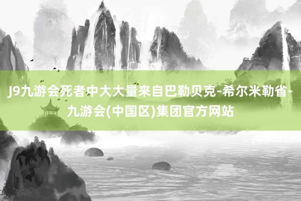 J9九游会死者中大大量来自巴勒贝克-希尔米勒省-九游会(中国区)集团官方网站