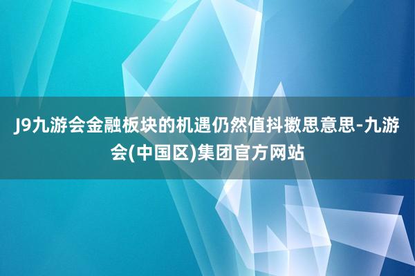 J9九游会金融板块的机遇仍然值抖擞思意思-九游会(中国区)集团官方网站