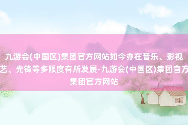 九游会(中国区)集团官方网站如今亦在音乐、影视、综艺、先锋等多限度有所发展-九游会(中国区)集团官方网站