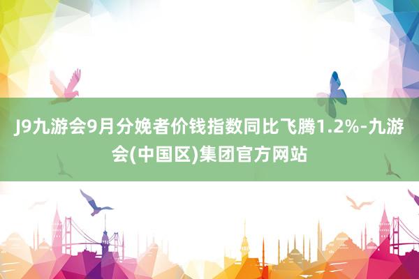 J9九游会9月分娩者价钱指数同比飞腾1.2%-九游会(中国区)集团官方网站