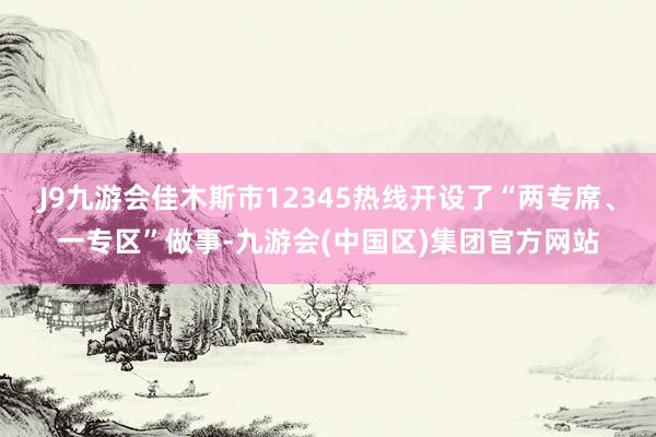 J9九游会佳木斯市12345热线开设了“两专席、一专区”做事-九游会(中国区)集团官方网站