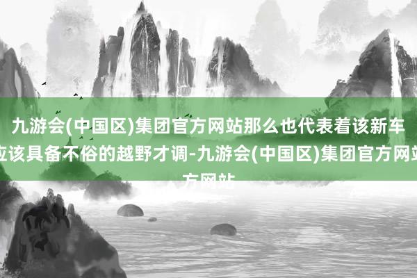 九游会(中国区)集团官方网站那么也代表着该新车应该具备不俗的越野才调-九游会(中国区)集团官方网站