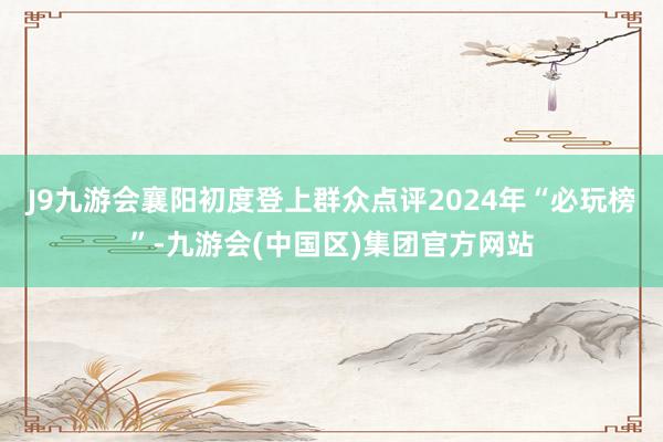 J9九游会襄阳初度登上群众点评2024年“必玩榜”-九游会(中国区)集团官方网站