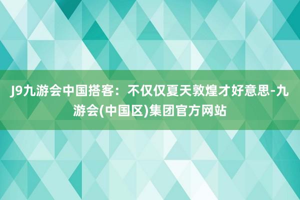 J9九游会中国搭客：不仅仅夏天敦煌才好意思-九游会(中国区)集团官方网站