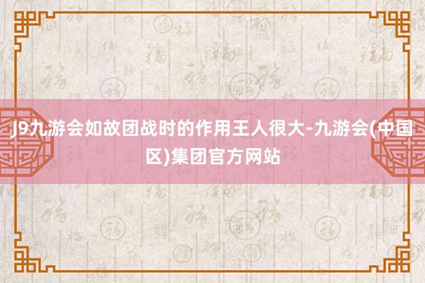 J9九游会如故团战时的作用王人很大-九游会(中国区)集团官方网站