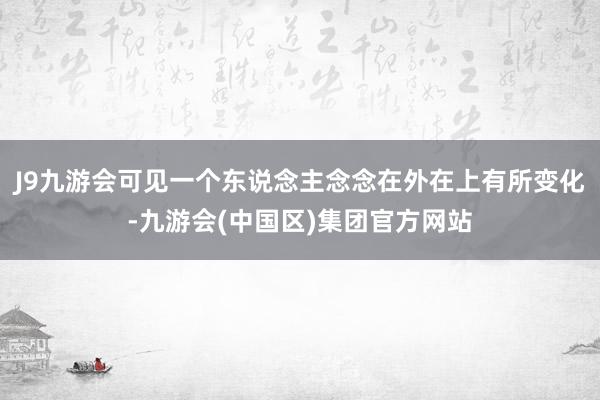 J9九游会可见一个东说念主念念在外在上有所变化-九游会(中国区)集团官方网站