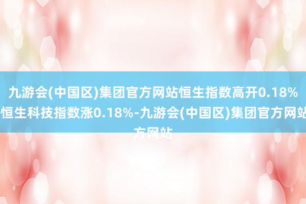 九游会(中国区)集团官方网站恒生指数高开0.18% 恒生科技指数涨0.18%-九游会(中国区)集团官方网站