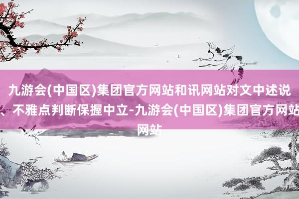 九游会(中国区)集团官方网站和讯网站对文中述说、不雅点判断保