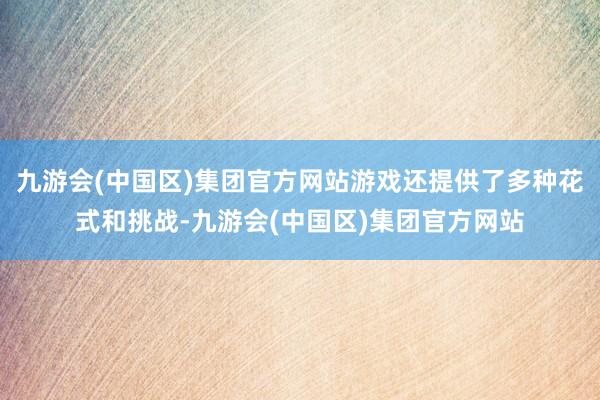 九游会(中国区)集团官方网站游戏还提供了多种花式和挑战-九游