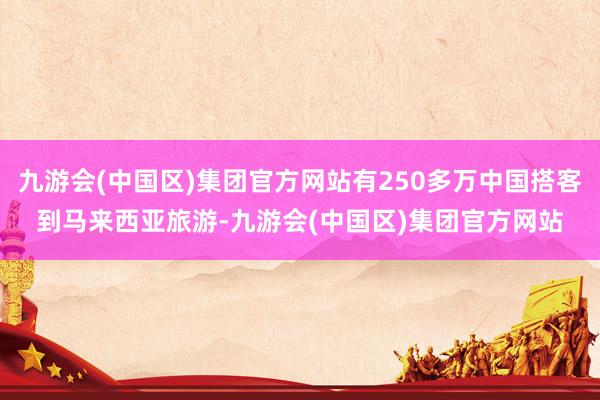 九游会(中国区)集团官方网站有250多万中国搭客到马来西亚旅