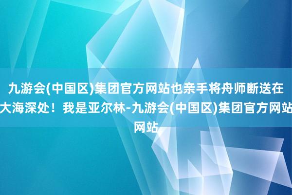 九游会(中国区)集团官方网站也亲手将舟师断送在大海深处！我是