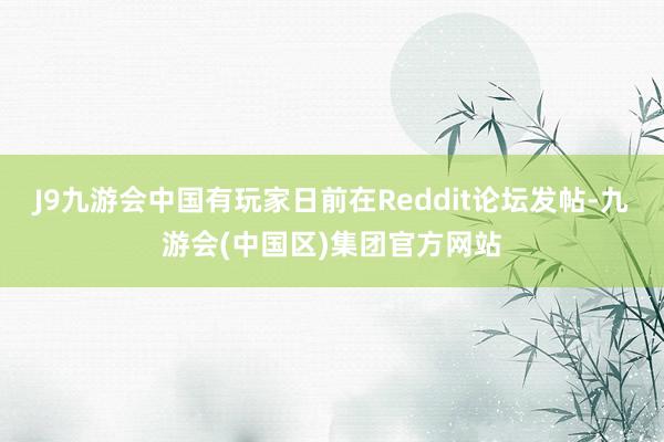 J9九游会中国有玩家日前在Reddit论坛发帖-九游会(中国