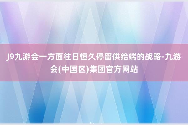 J9九游会一方面往日恒久停留供给端的战略-九游会(中国区)集