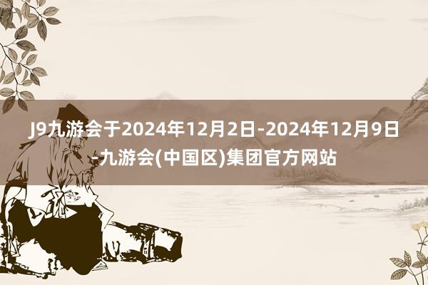 J9九游会于2024年12月2日-2024年12月9日-九游