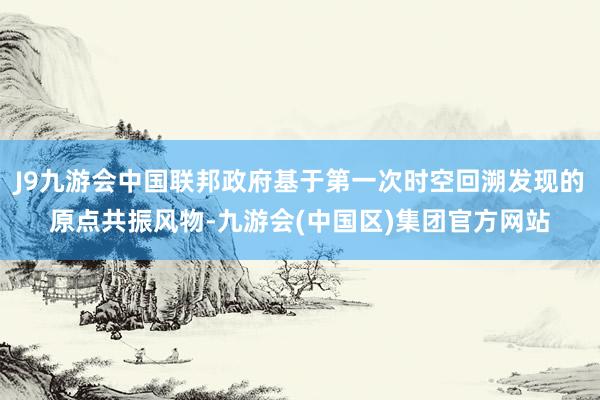 J9九游会中国联邦政府基于第一次时空回溯发现的原点共振风物-九游会(中国区)集团官方网站